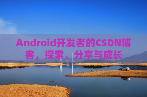 Android开发者的CSDN博客,探索、分享与成长